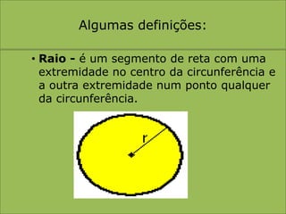 Algumas definições:Raio - é um segmento de reta com uma extremidade no centro da circunferência e a outra extremidade num ponto qualquer da circunferência.