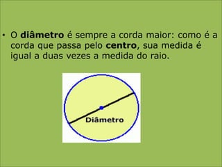 O diâmetro é sempre a corda maior: como é a corda que passa pelo centro, sua medida é igual a duas vezes a medida do raio.