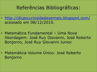 Referências Bibliográficas:http://dicascuriosidadesemais.blogspot.com/ acessado em 08/12/2010.Matemática Fundamental – Uma Nova Abordagem: José Ruy Giovanni, José Roberto Bonjorno, José Ruy Giovanni Junior.Matemática Volume Único: José Roberto Bonjorno
