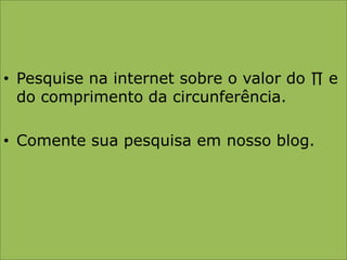 Pesquise na internet sobre o valor do ∏ e do comprimento da circunferência.Comente sua pesquisa em nosso blog.