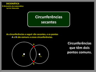 DICIONÁTICA
O dicionário da matemática
     by Prof. Materaldo




                                    Circunferências
                                        secantes

     As circunferências a seguir são secantes, e os pontos
           A e B são comuns a essas circunferências.

                                A                            Circunferências
                                                              que têm dois
                                                             pontos comuns.
                          C₁           C₂



                                B
 