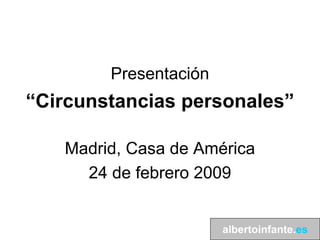 Presentación
“Circunstancias personales”

   Madrid, Casa de América
     24 de febrero 2009


                       albertoinfante.es
 
