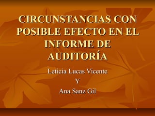 CIRCUNSTANCIAS CON
POSIBLE EFECTO EN EL
     INFORME DE
      AUDITORÍA
     Leticia Lucas Vicente
               Y
         Ana Sanz Gil
 
