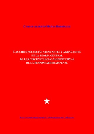 CARLOS ALBERTO MEJÍAS RODRÍGUEZ
LAS CIRCUNSTANCIAS ATENUANTES Y AGRAVANTES
EN LA TEORIA GENERAL
DE LAS CIRCUNSTANCIAS MODIFICATIVAS
DE LA RESPONSABILIDAD PENAL
FACULTAD DE DERECHO DE LA UNIVERSIDAD DE LA HABANA
 