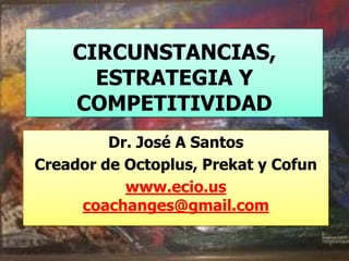 CIRCUNSTANCIAS,
ESTRATEGIA Y
COMPETITIVIDAD
Dr. José A Santos
Creador de Octoplus, Prekat y Cofun
www.ecio.us
coachanges@gmail.com
 