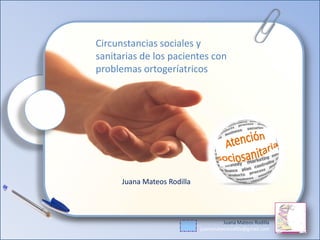 Juana Mateos Rodilla
juanamateosrodilla@gmail.com
Circunstancias sociales y
sanitarias de los pacientes con
problemas ortogeríatricos
Juana Mateos Rodilla
 