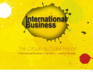 The Cirque du Soleil Report
International Business | Full Sail U. | Jessica Northey




                                                          1
 