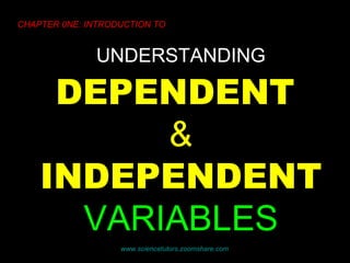 UNDERSTANDING   DEPENDENT  &  INDEPENDENT   VARIABLES CHAPTER 0NE: INTRODUCTION TO www.sciencetutors.zoomshare.com   