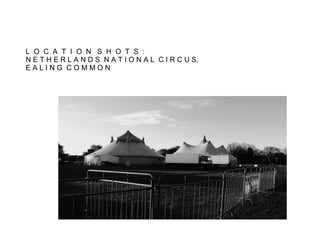 L O C A T I O N S H O T S :
N E T H E R L A N D S N A T I O N A L C I R C U S,
EALING COMMON