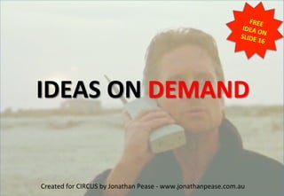  
	
  
	
  
	
  
IDEAS	
  ON	
  DEMAND	
  
	
  
	
  
	
  
Created	
  for	
  CIRCUS	
  by	
  Jonathan	
  Pease	
  -­‐	
  www.jonathanpease.com.au	
  
FREE	
  
IDEA	
  ON	
  SLIDE	
  16	
  	
  
 