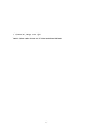 4
A la memoria de Domingo Robles Zafra.
Su dura infancia, su perseverancia y su ilusión inspiraron esta historia.
 
