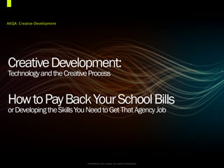 AKQA: Creative Development




Creative Development:
Technology and the Creative Process


How to Pay Back Your School Bills
or Developing the Skills You Need to Get That Agency Job




                             COPYRIGHT 2011 AKQA. ALL RIGHTS RESERVED.   2
 
