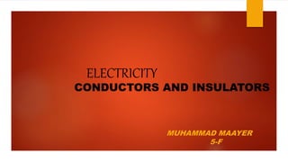 ELECTRICITY
CONDUCTORS AND INSULATORS
MUHAMMAD MAAYER
5-F
 
