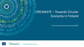 CIRCWASTE – Towards Circular
Economy in Finland
The Finnish Environment Institute (SYKE)
1
 