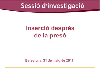 Sessió d’investigació
Sessió d’investigació


  Inserció després
     de la presó


 Barcelona, 31 de maig de 2011
 
