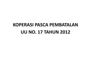 KOPERASI PASCA PEMBATALAN
UU NO. 17 TAHUN 2012
 
