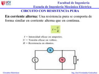 Facultad de Ingeniería
Escuela de Ingeniería Mecánica Eléctrica
Circuitos Eléctricos Ing. José Fernández Goicochea
CIRCUITO CON RESISTENCIA PURA
 