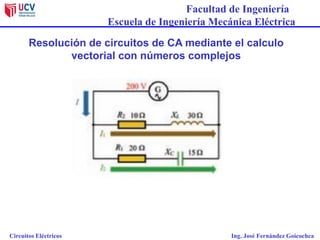Facultad de Ingeniería
Escuela de Ingeniería Mecánica Eléctrica
Circuitos Eléctricos Ing. José Fernández Goicochea
Resolución de circuitos de CA mediante el calculo
vectorial con números complejos
 