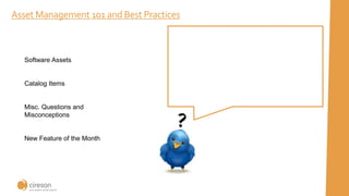 Asset Management 101 and Best Practices
Software Assets
Catalog Items
Misc. Questions and
Misconceptions
New Feature of the Month
 
