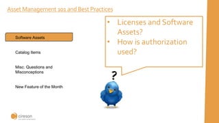 Asset Management 101 and Best Practices
• Licenses and Software
Assets?
• How is authorization
used?
Software Assets
Catalog Items
Misc. Questions and
Misconceptions
New Feature of the Month
 