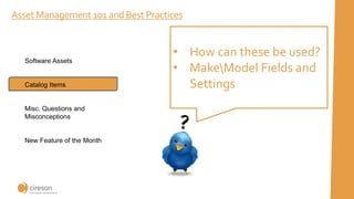 Asset Management 101 and Best Practices
• How can these be used?
• MakeModel Fields and
Settings
Software Assets
Catalog Items
Misc. Questions and
Misconceptions
New Feature of the Month
 