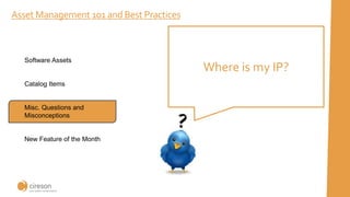 Asset Management 101 and Best Practices
Where is my IP?
Software Assets
Catalog Items
Misc. Questions and
Misconceptions
New Feature of the Month
 