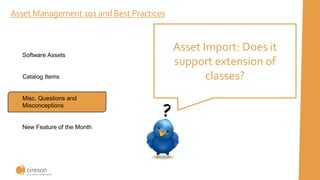 Asset Management 101 and Best Practices
Asset Import: Does it
support extension of
classes?
Software Assets
Catalog Items
Misc. Questions and
Misconceptions
New Feature of the Month
 