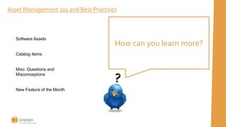 Asset Management 101 and Best Practices
How can you learn more?
Software Assets
Catalog Items
Misc. Questions and
Misconceptions
New Feature of the Month
 