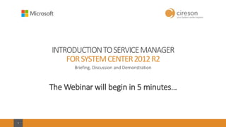 11
INTRODUCTIONTOSERVICEMANAGER
FORSYSTEMCENTER2012R2
Briefing, Discussion and Demonstration
The Webinar will begin in 5 minutes…
 