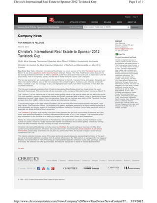Christie's International Real Estate to Sponsor 2012 Tavistock Cup                                                                                                     Page 1 of 1



                                                                                                                                                                Register       Sign In


                                                        PROPERTIES              AFFILIATE OFFICES               BUYING           SELLING          NEWS               ABOUT US

                                                                                                     Enter Location, Postal Code, or Web ID                                Advanced




   Company News
                                                                                                                                                CONTACT
   FOR IMMEDIATE RELEASE                                                                                                                        Lisa Bessone
                                                                                                                                                Director—Global PR and
   March 8, 2012                                                                                                                                Communications
                                                                                                                                                lbessone@christies.com

   Christie's International Real Estate to Sponsor 2012                                                                                         +1 505 216 1414

                                                                                                                                                     ShareThis
   Tavistock Cup                                                                                                                                Christie’s International Real Estate

                                                                                                                                                Christie’s, originally founded in
   Golf’s Most Intimate Tournament Reaches More Than 120 Million Households Worldwide                                                           1766 by James Christie, pursued
                                                                                                                                                an innovative real estate venture in
   Christie’s to Auction the Most Important Collection of Golf Art and Memorabilia on May 30 in                                                 1995 by acquiring Great Estates, a
   London                                                                                                                                       luxury real estate network founded
                                                                                                                                                in 1987. Christie’s International
                                                                                                                                                Real Estate is an invitation-only
   New York, New York—Christie’s International Real Estate is a proud sponsor of the 2012 Tavistock Cup to be held
                                                                                                                                                Affiliate network composed of the
   March 19 and 20 at Lake Nona Golf & Country Club in Orlando, Florida. This PGA TOUR event, which features the                                world’s most proven and qualified
   top touring professional members of Albany, Isleworth, Lake Nona and Queenwood Golf Club, is played each year for                            real estate specialists. The
   prize money, hole-in-one prizes, charity, and the title of World Golf and Country Club Champion.                                             company has central hubs in
                                                                                                                                                London, Hong Kong, and New
   The two-day tournament will be televised on the Golf Channel in the U.S., Canada, China, and Japan. Skysports and                            York; field offices in Beverly Hills,
   other international affiliates also air the live broadcast in the United Kingdom, Australia, Latin America, and South                        California, Chicago, Illinois, and
   Africa. Tavistock Cup’s live coverage, re-airs, and highlights reach nearly 120 million households in more than 200                          Palm Beach, Florida; and circa 120
   countries worldwide.                                                                                                                         Affiliates in Europe; North, Central,
                                                                                                                                                and South America; and the
   The first-ever broadcast advertising from Christie’s International Real Estate will air four times during this year’s                        Caribbean as well as Asia, Africa,
   Tavistock Cup telecast. The commercial will also be posted on the company Web site the day it premieres, March 19.                           and Oceania. In 2011, new
                                                                                                                                                Affiliates were signed in Dallas,
   The Tavistock Cup has become one of the most unique golfing events of the year as tickets are not sold to the public.                        Texas; Pyrénes-Atlantiques,
   Only club members, sponsors, designated charities and invited guests are able to attend. Once in, there are no ropes                         France; Johannesburg and Cape
                                                                                                                                                Town, South Africa; Highlands,
   separating the world’s best players from the spectators. Since the first matches were held in 2004, Tavistock Cup has                        North Carolina; Maui, Hawaii; Lake
   donated more than US$6.5 million to local, national and international charities.                                                             Tahoe, California; Phoenix,
                                                                                                                                                Arizona; the Turks & Caicos; and
   “From its early origins on the east coast of Scotland, golf is now one of the most popular sports in the world,” says                        Toronto, Niagara-on-the-Lake, and
   Neil Palmer, Chief Executive Officer. “An invitation-only gallery, worldwide exposure to a highly qualified audience of                      Ottawa’s Rockcliffe Park, all in
   golf enthusiasts, and proven support of charitable foundations makes the Tavistock Cup an ideal event with which to                          Ontario, Canada.
   associate our global portfolio of luxury properties.”
   The Tavistock Cup began as a friendly cross-town rivalry between the golf club communities of Isleworth and Lake
   Nona, both exclusive Affiliates of Christie’s International Real Estate. In 2011, the Tavistock Cup introduced a four-
   way competition for the first time in its history by bringing in two new clubs, Albany and Queenwood.

   Albany is a new luxury resort community in the Bahamas, and Queenwood is a classic Surrey heathland course
   outside of London. These four clubs represent the highest concentration of top-ranked golfers, collectively winning
   more than 860 worldwide victories, including 62 major championships.

   Christie’s International Real Estate is wholly-owned by Christie’s, the world leading art business. On May 30 at
   London’s King Street saleroom, Christie’s will auction the world’s most important private collection of golf art and
   memorabilia passionately assembled over 25 years by Jaime Ortiz-Patiño, the founder of Spain’s world-famous
   Valderrama Golf Club.

   This historic collection includes some of the rarest and most valuable treasures representing the history of the sport
   as well as its most notable personalities, from its earliest references in the 15th-Century to a program for the inaugural
   Masters Tournament held in 1934. Presenting an unprecedented selection of historic clubs, balls, paintings, ceramics
   and books, the collection will offer approximately 400 lots and is expected to realize in excess of US$3 million.


   Go back




                                              Find an Affiliate   Directory   Affiliate Extranet   Contact Us   Widgets     Privacy    Terms & Conditions      Policies      Disclaimer




   © 1999 – 2012 Christie’s International Real Estate all rights reserved.




http://www.christiesrealestate.com/News/Company%20News/ReadNews/NewsContent/57... 3/19/2012
 