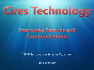 Cires TechnologyImproving Records and Communications IS600: Information Systems Capstone Eric Hartmann 