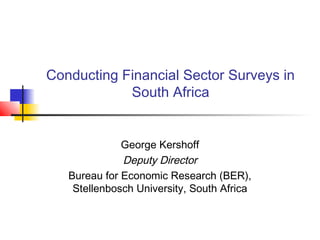 Conducting Financial Sector Surveys in
            South Africa


              George Kershoff
              Deputy Director
   Bureau for Economic Research (BER),
    Stellenbosch University, South Africa
 