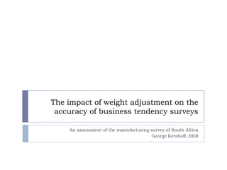 The impact of weight adjustment on the
 accuracy of business tendency surveys

    An assessment of the manufacturing survey of South Africa
                                        George Kershoff, BER
 