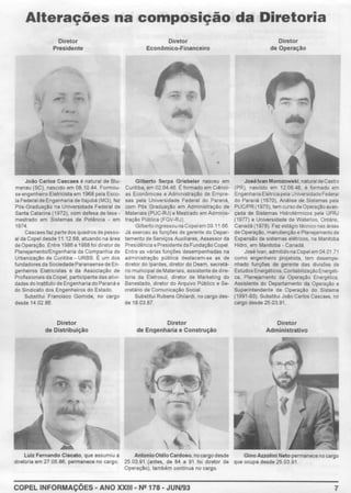 Alterações na composição da Diretoria
Diretor
Presidente
João Carlos Cascaes é natural de Blu-
menau (SC), nasc1do em 08.10 44 Formou-
se engenheiro Eletricista em 1968 pela Esco-
la Federal de Engenharia de ltajubá (MG), fez
Pós-Graduaçao na Universidade Federal de
Santa Catanna (1972), com defesa de tese -
mestrado em S1stemas de Poténc1a - em
1974.
Cascaes faz parte dos quadros de pesso-
al da Copel desde 11 12 68, atuando na área
deOperação. Entre 1986 e 1988 fot dtretor de
PlaneJamento/Engenharia da Companhia de
Urbanízaçao de Curitlba - URSS. É um dos
fundadores da SociedadeParanaensede En-
genheiros Eletrlcistas e da Associaçao de
Profissionais da Copel, participante das atiVI-
dades do Instituto de Engenharia do Paraná e
do Smdicato dos Engenheiros do Estado.
Substitui Francisco Gomide, no cargo
desde 14.02 86
Diretor
de Distribuição
Diretor
Econômico-Financeiro
•
Gilberto Serpa Griebeler nasceu em
Curitlba, em 02 04 46 É formado em Crénol-
as Económicas e Administração de Empre-
sas pela Universidade Federal do Paraná,
com Pós Graduação em Administração de
Materiais (PUC-RJ) e Mestrado em AdminiS-
tração Pública (FGV-RJ)
Gilberto ingressouna Copelem 09 11.66.
Já exerceu as funções de gerente do Depar-
tamento de Serviços Auxiliares, Assessor da
Pres1dênc1a ePresidentedaFundação Copel
Entre as várias funções desempenhadas na
administração pública destacam-se as de
dtretor do tpardes. diretor do Oeam. secretá-
rio municipal de MateriaiS, assistentede dlre-
toria da Eletrosut, diretor de Marketlng do
Banestado, diretor do Arqu1vo Público e Se-
cretário de Comunicação Social
Substitui Rubens Ghilardi, no cargo des-
de 18.03.87
Diretor
de Engenharia e Construção
Diretor
de Operação
JoséIvan Morozowski, natural deCastro
(PR), nasc1do em 12.08 48, é formado em
Engenharia Elétrica pela UniversidadeFederal
do Paraná (1970). Análise de Sistemas pela
PUCIPR (1975), tem curso deOperaçaoavan-
çada de Sistemas Hidrotérmtcos pela UFRJ
(1977) e Un1versrdade de Waterloo, Ontáno,
Canadá (1978). Fez estágio técnico nas áreas
de Operaçao, manutenção e Planejamentode
Expansão de sistemas elétricos, na Manitoba
Hidro, em Manltoba - Canadá
José Ivan, admitido na Copel em 04 01.71
como engenheiro projetrsta, tem desempe-
nhado funções de gerente das divtsões de
Estudos Energéticos, ContabilizaçãoEnergéti-
ca, Planejamento da Operação Energética,
Ass1stente do Departamento da Operação e
Superintendente de Operação do Srstema
(1991-93) Substitui João Carlos Cascaes, no
cargo desde 25.03.91
Diretor
Administratívo
Lulz Fernando Clscato, que assumiu a AntonioOtélo Cardoso, no cargo desde Glno Azzollnl Neto permanece no cargo
dlretoria em 27.05.86, permanece no cargo. 25.03.91 (antes, de 84 a 91 fot diretor de que ocupa desde 25.03.91
Operação), também contínua no cargo.
COPEL INFORMAÇÕES • ANO XXIII • N2 178 - JUN/93 7
 