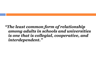 “ The least common form of relationship among adults in schools and universities is one that is collegial, cooperative, and interdependent.” 