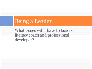 What issues will I have to face as literacy coach and professional developer? Being a Leader 