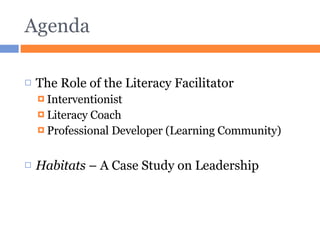 Agenda The Role of the Literacy Facilitator Interventionist Literacy Coach Professional Developer (Learning Community) Habitats  – A Case Study on Leadership 