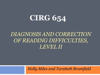 DIAGNOSIS AND CORRECTION OF READING DIFFICULTIES, LEVEL II CIRG 654  Holly Miles and Tarabeth Brumfield 