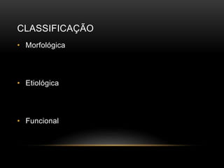 CLASSIFICAÇÃO
• Morfológica
• Etiológica
• Funcional
 