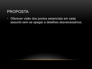 PROPOSTA
• Oferecer visão dos pontos essenciais em cada
assunto sem se apegar a detalhes desnecessários.
 