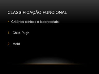 CLASSIFICAÇÃO FUNCIONAL
• Critérios clínicos e laboratoriais:
1. Child-Pugh
2. Meld
 
