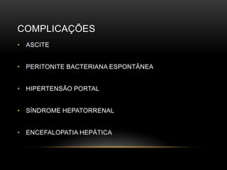 COMPLICAÇÕES
• ASCITE
• PERITONITE BACTERIANA ESPONTÂNEA
• HIPERTENSÃO PORTAL
• SÍNDROME HEPATORRENAL
• ENCEFALOPATIA HEPÁTICA
 
