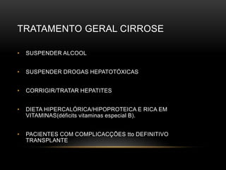 TRATAMENTO GERAL CIRROSE
• SUSPENDER ALCOOL
• SUSPENDER DROGAS HEPATOTÓXICAS
• CORRIGIR/TRATAR HEPATITES
• DIETA HIPERCALÓRICA/HIPOPROTEICA E RICA EM
VITAMINAS(déficits vitaminas especial B).
• PACIENTES COM COMPLICACÇÕES tto DEFINITIVO
TRANSPLANTE
 