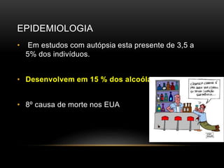 EPIDEMIOLOGIA
• Em estudos com autópsia esta presente de 3,5 a
5% dos indivíduos.
• Desenvolvem em 15 % dos alcoólatras
• 8º causa de morte nos EUA
 