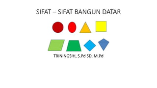SIFAT – SIFAT BANGUN DATAR
TRININGSIH, S.Pd SD, M.Pd
 