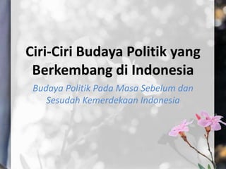 Ciri-Ciri Budaya Politik yang
Berkembang di Indonesia
Budaya Politik Pada Masa Sebelum dan
Sesudah Kemerdekaan Indonesia
 