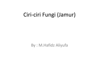 Ciri-ciri Fungi (Jamur) 
By : M.Hafidz Aliyufa 
 