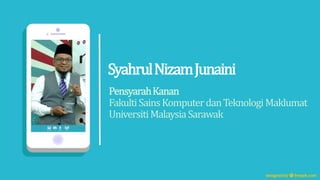 PensyarahKanan
FakultiSainsKomputerdanTeknologiMaklumat
UniversitiMalaysiaSarawak
SyahrulNizamJunaini
 