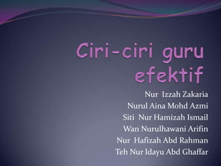 Ciri-ciri guru efektifNurIzzahZakariaNurulAinaMohdAzmiSitiNurHamizahIsmailWan NurulhawaniArifinNurHafizahAbdRahmanTehNurIdayuAbdGhaffar