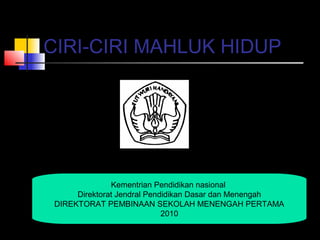CIRI-CIRI MAHLUK HIDUP
Kementrian Pendidikan nasional
Direktorat Jendral Pendidikan Dasar dan Menengah
DIREKTORAT PEMBINAAN SEKOLAH MENENGAH PERTAMA
2010
 